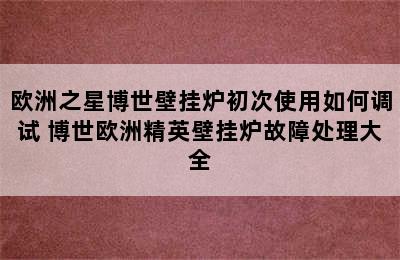 欧洲之星博世壁挂炉初次使用如何调试 博世欧洲精英壁挂炉故障处理大全